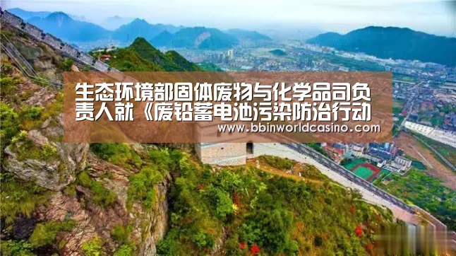 生态环境部固体废物与化学品司负责人就《废铅蓄电池污染防治行动方案》有关问题答记者问“BBIN下载,BBIN官网,BBIN国际厅,BBIN视讯”(图2) BBIN下载,BBIN官网,BBIN国际厅,BBIN视讯