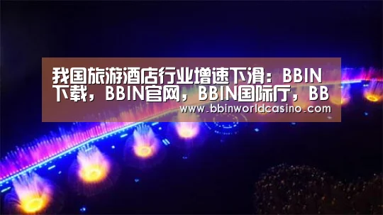 我国旅游酒店行业增速下滑:BBIN下载,BBIN官网,BBIN国际厅,BBIN视讯(图1) BBIN下载,BBIN官网,BBIN国际厅,BBIN视讯