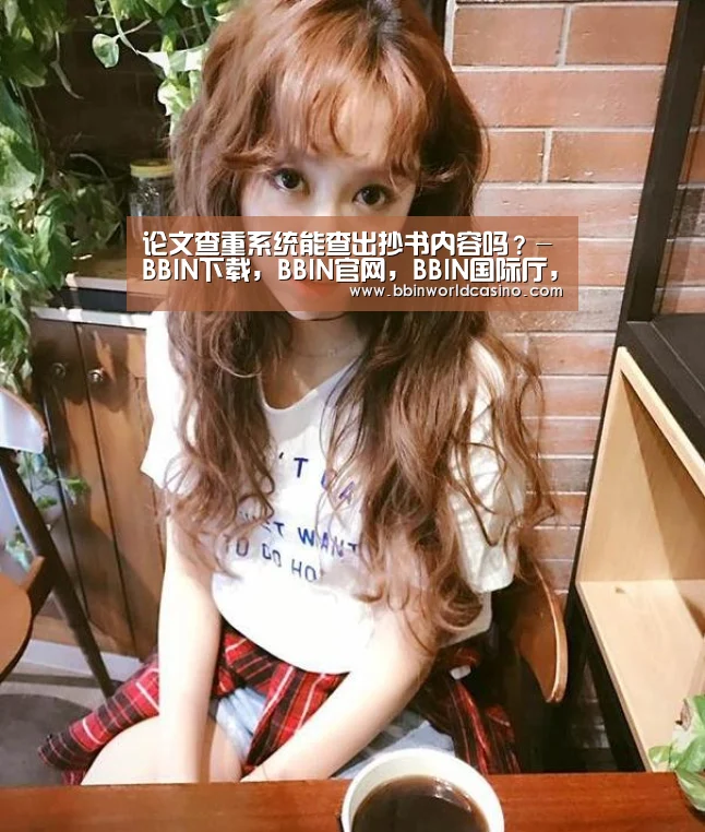 论文查重系统能查出抄书内容吗?-BBIN下载,BBIN官网,BBIN国际厅,BBIN视讯(图1) BBIN下载,BBIN官网,BBIN国际厅,BBIN视讯