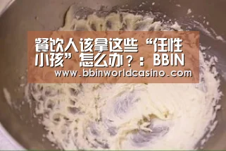 餐饮人该拿这些“任性小孩”怎么办?:BBIN下载,BBIN官网,BBIN国际厅,BBIN视讯(图1) BBIN下载,BBIN官网,BBIN国际厅,BBIN视讯